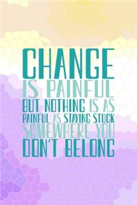 Change Is Painful. But Nothing Is As Painful As Being Stuck Somewhere You Don't Belong