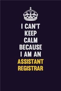 I can't Keep Calm Because I Am An Assistant Registrar