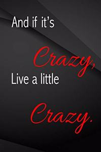 And if it's crazy, Live a little crazy.