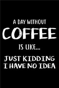 A Day Without Coffee Is Like... Just Kidding I Have No Idea