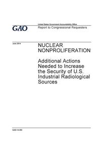 Nuclear nonproliferation, additional actions needed to increase the security of U.S. industrial radiological sources