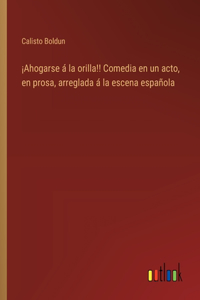 ¡Ahogarse á la orilla!! Comedia en un acto, en prosa, arreglada á la escena española