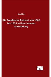 Die Preußische Reiterei von 1806 bis 1876 in ihrer inneren Entwicklung