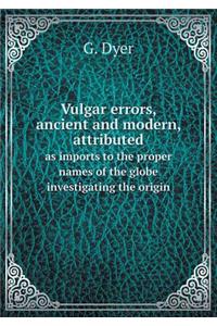 Vulgar Errors, Ancient and Modern, Attributed as Imports to the Proper Names of the Globe Investigating the Origin
