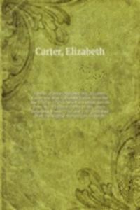 series of letters between Mrs. Elizabeth Carter and Miss Catherine Talbot, from the year 1741 to 1770 to which are added, Letters from Mrs. Elizabeth Carter to Mrs. Vesey, between the years 1763 and 1787 published from the original manuscripts in t