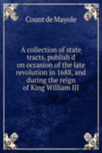 collection of state tracts, publish'd on occasion of the late revolution in 1688, and during the reign of King William III