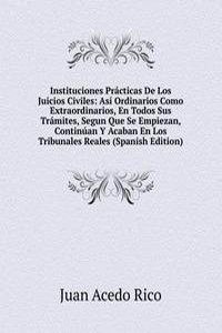 Instituciones Practicas De Los Juicios Civiles: Asi Ordinarios Como Extraordinarios, En Todos Sus Tramites, Segun Que Se Empiezan, Continuan Y Acaban En Los Tribunales Reales (Spanish Edition)