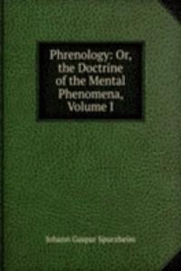 Phrenology: Or, the Doctrine of the Mental Phenomena, Volume I
