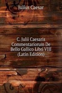 C. Julii Caesaris Commentariorum De Bello Gallico Libri VIII (Latin Edition)