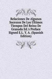 Relaciones De Algunos Sucessos De Los Ultimos Tiempos Del Reino De Granada Ed.'s Preface Signed E.L. Y. A. (Spanish Edition)