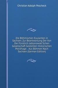 Die Bohmischen Exulanten in Sachsen. Zur Beantwortung Der Von Der Furstlich Jablonowski'Schen Gesellschaft Gestellten Historischen Preisfrage: . Aus Bohmen Nach Sachsen (German Edition)