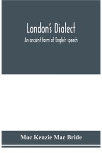 London's dialect, an ancient form of English speech, with a note on the dialects of the North of England and the Midlands and of Scotland