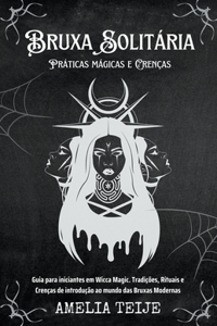 Bruxa Solitária - Práticas mágicas e Crenças - Guia para iniciantes em Wicca Magic. Tradições, Rituais e Crenças de introdução ao mundo das Bruxas Modernas