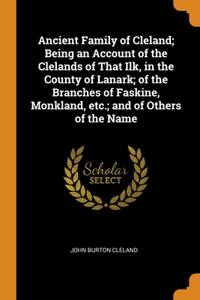 Ancient Family of Cleland; Being an Account of the Clelands of That Ilk, in the County of Lanark; of the Branches of Faskine, Monkland, etc.; and of Others of the Name