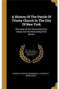 A History Of The Parish Of Trinity Church In The City Of New York: The Close Of The Rectorship Of Dr. Hobart And The Rectorship Of Dr. Berrian