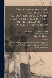 Narrative of the Captivity and Restoration of Mrs. Mary Rowlandson. First Printed in 1682 at Cambridge, Massachusetts, & London, England. Now Reprinted in Fac-simile; Whereunto Are Annexed a Map of Her Removes, Biographical & Historical...