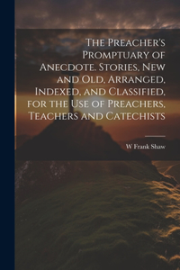 Preacher's Promptuary of Anecdote. Stories, new and old, Arranged, Indexed, and Classified, for the use of Preachers, Teachers and Catechists