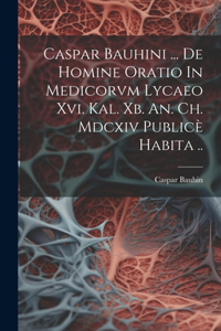 Caspar Bauhini ... De Homine Oratio In Medicorvm Lycaeo Xvi. Kal. Xb. An. Ch. Mdcxiv Publicè Habita ..