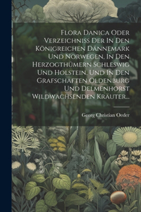 Flora Danica Oder Verzeichniss Der In Den Königreichen Dännemark Und Norwegen, In Den Herzogthümern Schleswig Und Holstein, Und In Den Grafschaften Oldenburg Und Delmenhorst Wildwachsenden Kräuter...