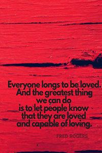 Everyone longs to be loved. And the greatest thing we can do is to let people know that they are loved and capable of loving.