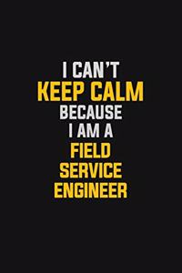 I Can't Keep Calm Because I Am A Field Service Engineer