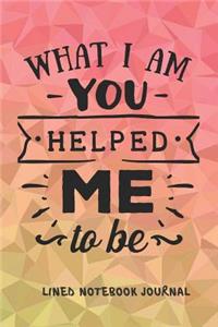 What I Am You Helped Me To Be Lined Notebook Journal