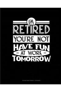 I'm Retired You're Not Have Fun at Work Tomorrow