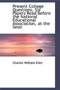 Present College Questions, Six Papers Read Before the National Educational Association, at the Sessi