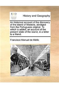 An Historical Account of the Discovery of the Island of Madeira, Abridged from the Portugueze Original. to Which Is Added, an Account of the Present State of the Island, in a Letter to a Friend.