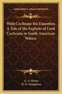 With Cochrane the Dauntless A Tale of the Exploits of Lord Cochrane in South American Waters