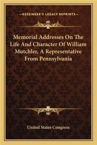 Memorial Addresses on the Life and Character of William Mutchler, a Representative from Pennsylvania