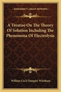 Treatise on the Theory of Solution Including the Phenomena of Electrolysis
