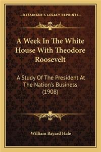 Week in the White House with Theodore Roosevelt a Week in the White House with Theodore Roosevelt