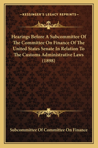 Hearings Before a Subcommittee of the Committee on Finance of the United States Senate in Relation to the Customs Administrative Laws (1898)