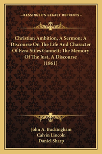 Christian Ambition, A Sermon; A Discourse On The Life And Character Of Ezra Stiles Gannett; The Memory Of The Just, A Discourse (1861)