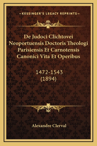 De Judoci Clichtovei Neoportuensis Doctoris Theologi Parisiensis Et Carnotensis Canonici Vita Et Operibus