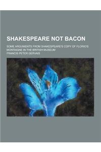 Shakespeare Not Bacon; Some Arguments from Shakespeare's Copy of Florio's Montaigne in the British Museum