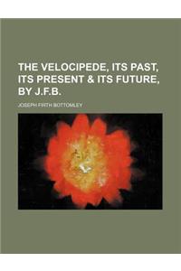 The Velocipede, Its Past, Its Present & Its Future, by J.F.B.