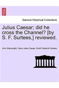 Julius Caesar; Did He Cross the Channel? [By S. F. Surtees, ] Reviewed.