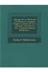 Abrege de la Doctrine Chretienne Compose D'Apres L'Ordre de S. S. Clement VIII Par Le Ven. Cardinal Robert Bellarmin...