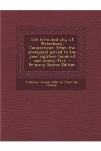The Town and City of Waterbury, Connecticut, from the Aboriginal Period to the Year Eighteen Hundred and Ninety-Five