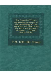 The Council of Trent: Comprising an Account of the Proceedings of That Assembly; And Illustrating the Spirit and Tendency of Popery - Primary Source Edition