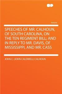 Speeches of Mr. Calhoun, of South Carolina, on the Ten Regiment Bill; And in Reply to Mr. Davis, of Mississippi, and Mr. Cass