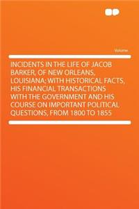 Incidents in the Life of Jacob Barker, of New Orleans, Louisiana; With Historical Facts, His Financial Transactions with the Government and His Course on Important Political Questions, from 1800 to 1855