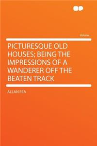 Picturesque Old Houses; Being the Impressions of a Wanderer Off the Beaten Track