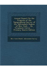 Annual Report on the Progress of the Topographical Survey of the Adirondack Region of New York ... by Verplanck Colvin ... - Primary Source Edition
