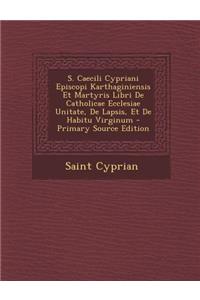 S. Caecili Cypriani Episcopi Karthaginiensis Et Martyris Libri de Catholicae Ecclesiae Unitate, de Lapsis, Et de Habitu Virginum - Primary Source Edit