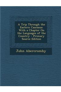 A Trip Through the Eastern Caucasus: With a Chapter on the Languages of the Country - Primary Source Edition