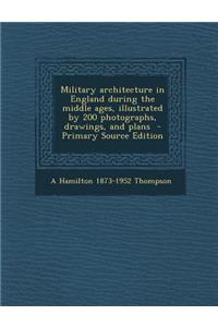 Military Architecture in England During the Middle Ages, Illustrated by 200 Photographs, Drawings, and Plans