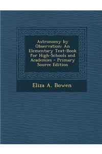 Astronomy by Observation: An Elementary Text-Book for High-Schools and Academies - Primary Source Edition